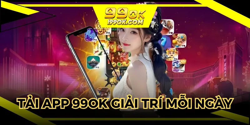 Tải app 99OK để giải trí cực chất mỗi ngày